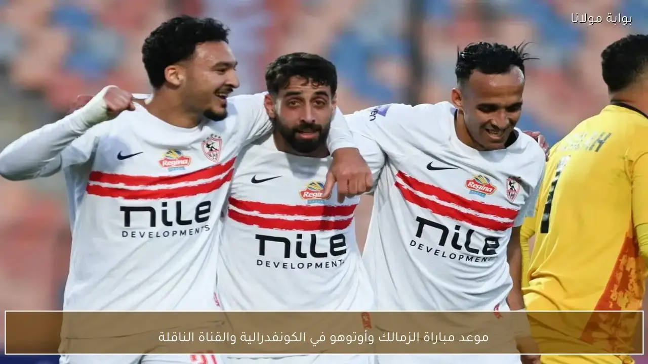 موعد مباراة الزمالك وأوتوهو في الكونفدرالية والقناة الناقلة للمواجهة المرتقبة
